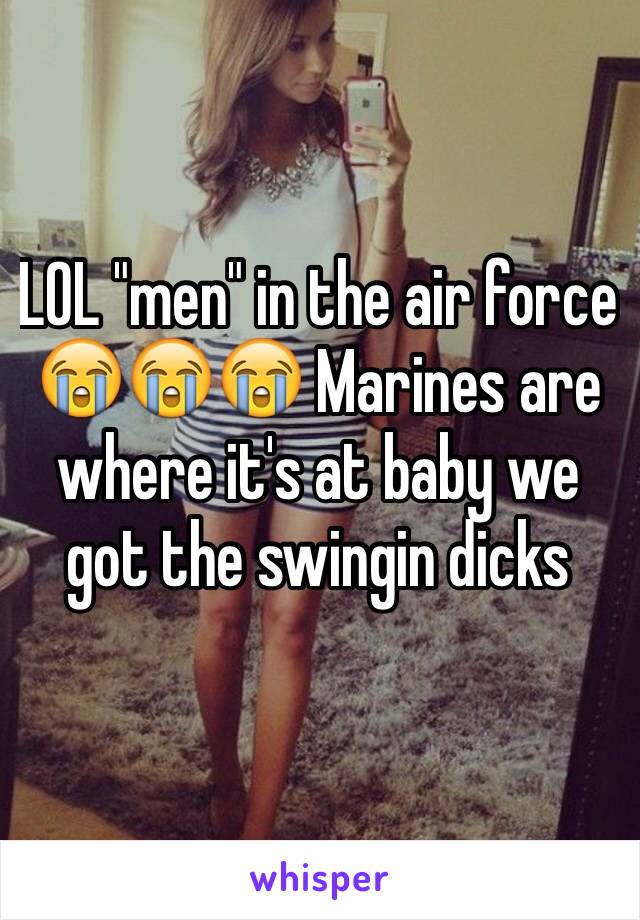 LOL "men" in the air force 😭😭😭 Marines are where it's at baby we got the swingin dicks