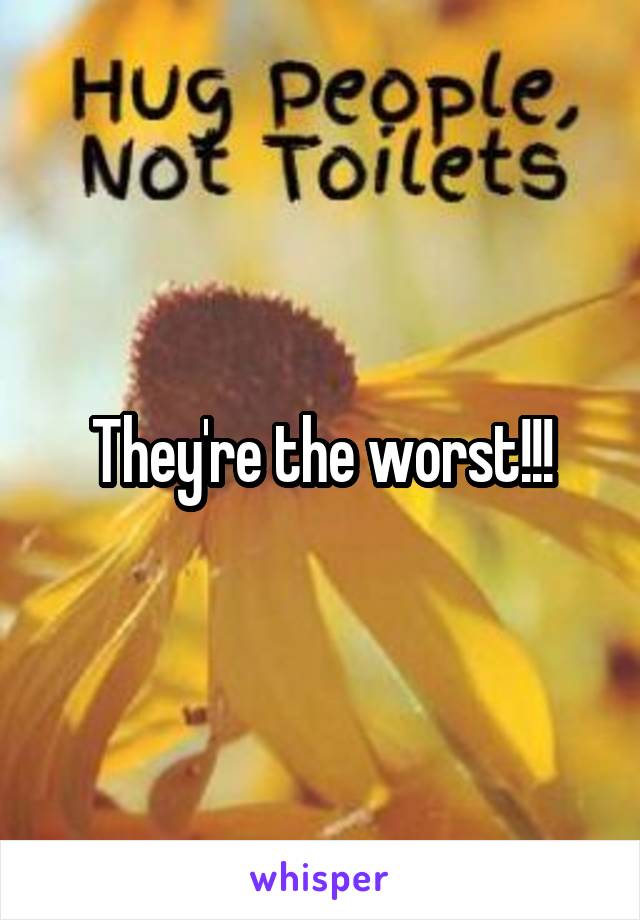 They're the worst!!!