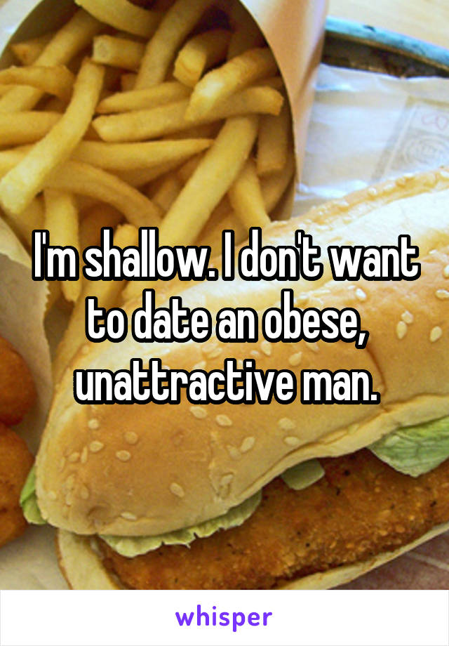 I'm shallow. I don't want to date an obese, unattractive man.