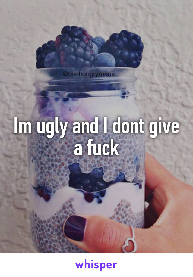 Im ugly and I dont give a fuck