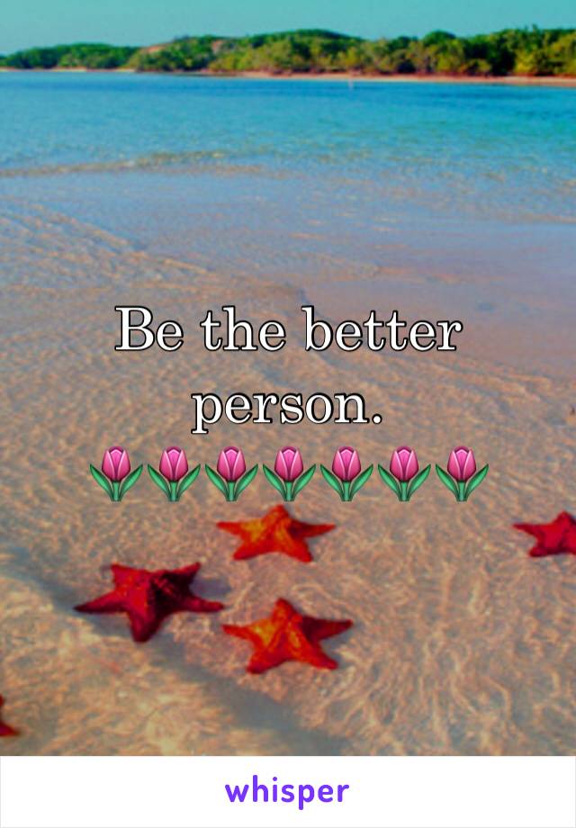 Be the better person. 
🌷🌷🌷🌷🌷🌷🌷