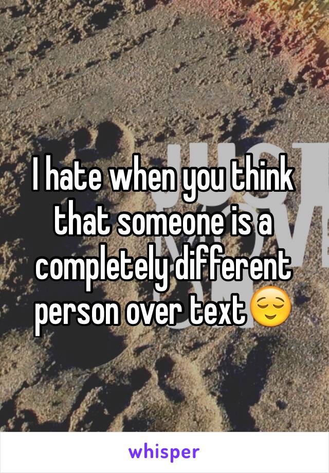 I hate when you think that someone is a completely different person over text😌