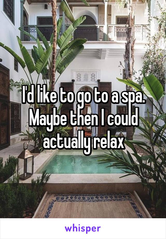 I'd like to go to a spa. Maybe then I could actually relax