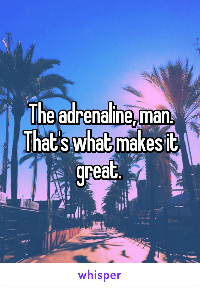 The adrenaline, man. That's what makes it great. 