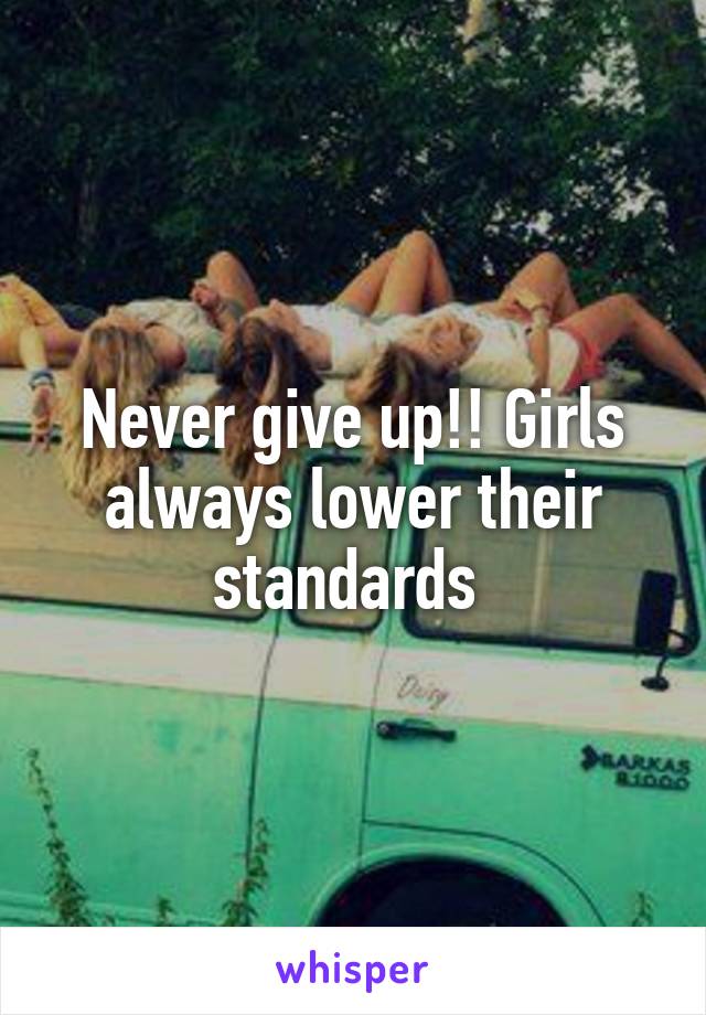 Never give up!! Girls always lower their standards 