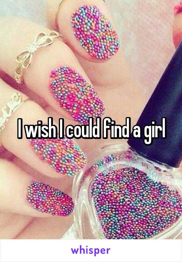 I wish I could find a girl