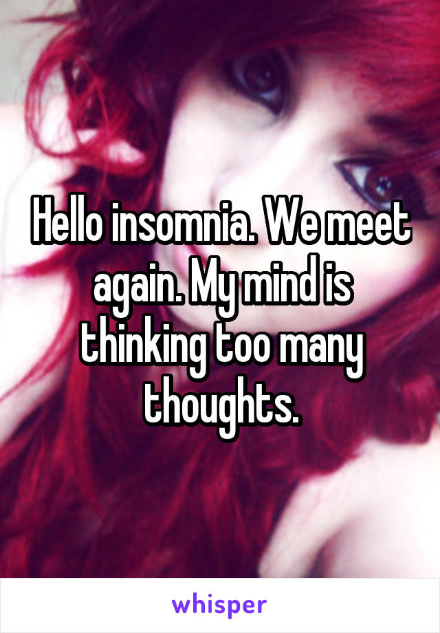 Hello insomnia. We meet again. My mind is thinking too many thoughts.