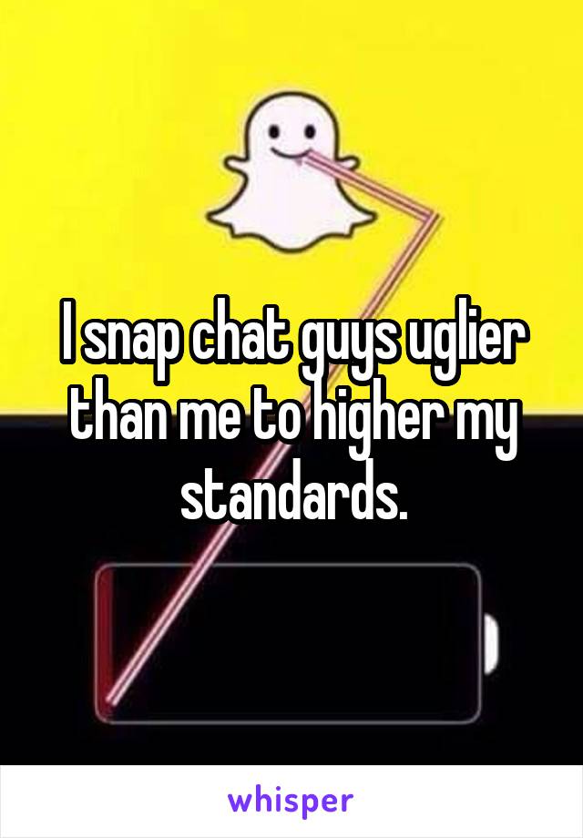 I snap chat guys uglier than me to higher my standards.