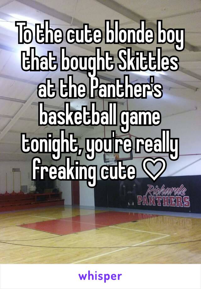 To the cute blonde boy that bought Skittles at the Panther's basketball game tonight, you're really freaking cute ♡