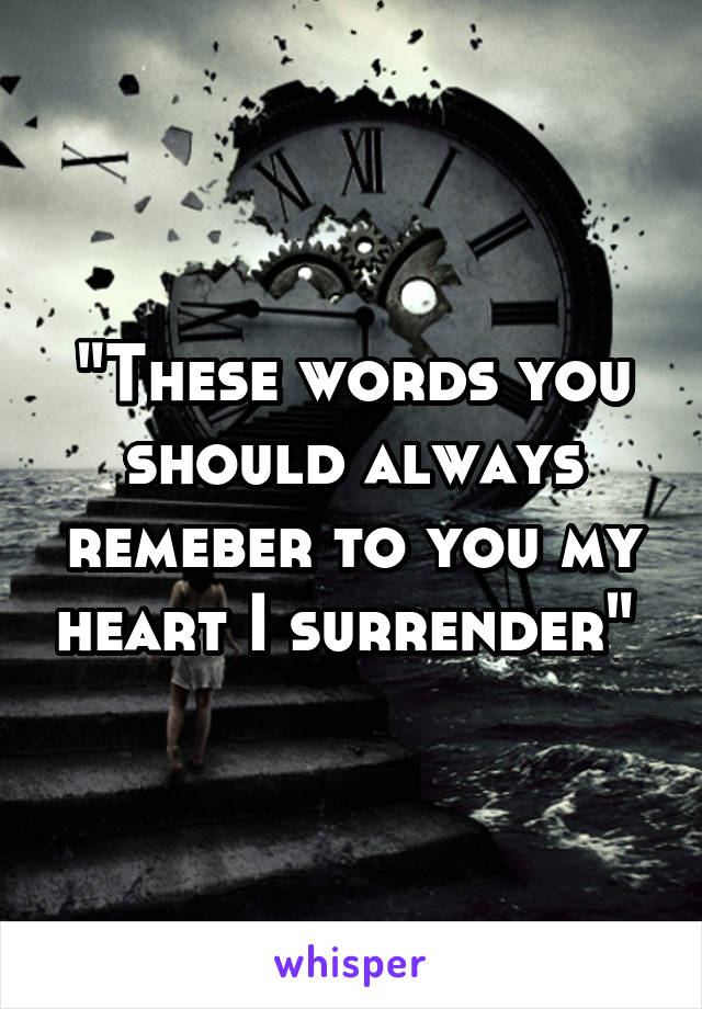 "These words you should always remeber to you my heart I surrender" 
