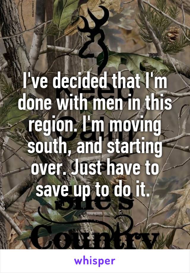 I've decided that I'm done with men in this region. I'm moving south, and starting over. Just have to save up to do it. 