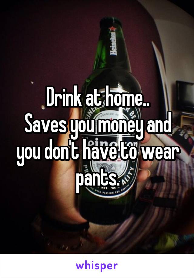 Drink at home..
Saves you money and you don't have to wear pants.