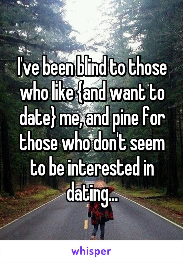 I've been blind to those who like {and want to date} me, and pine for those who don't seem to be interested in dating...