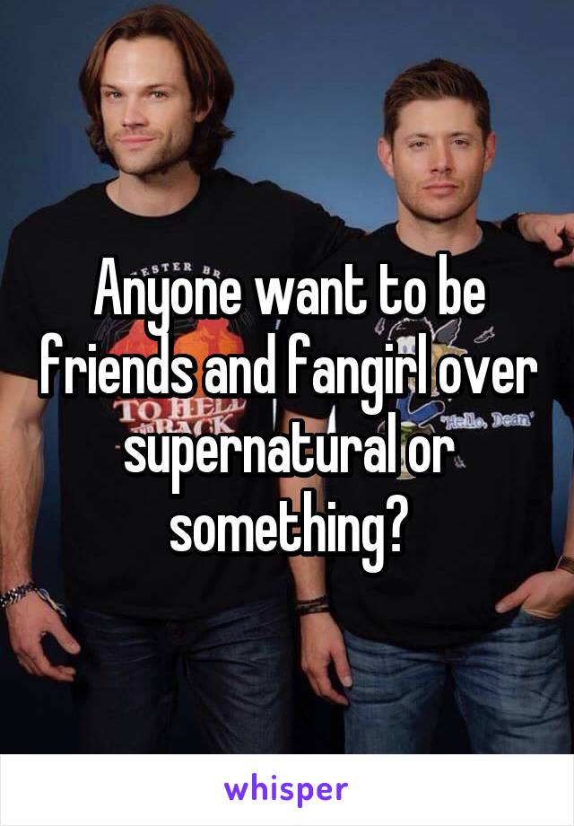 Anyone want to be friends and fangirl over supernatural or something?