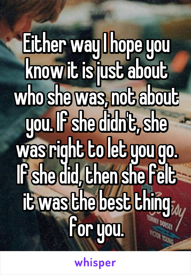 Either way I hope you know it is just about who she was, not about you. If she didn't, she was right to let you go. If she did, then she felt it was the best thing for you.