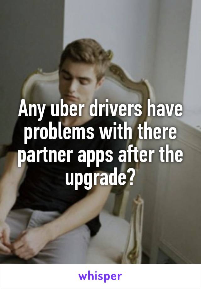 Any uber drivers have problems with there partner apps after the upgrade?