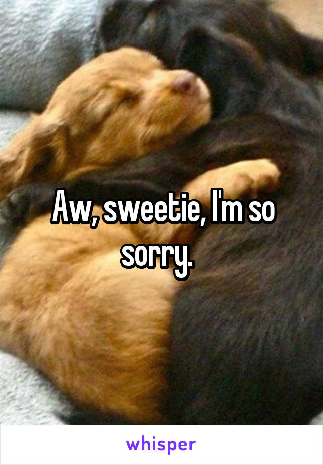 Aw, sweetie, I'm so sorry.  