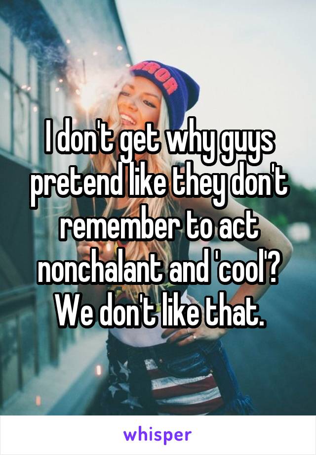 I don't get why guys pretend like they don't remember to act nonchalant and 'cool'? We don't like that.