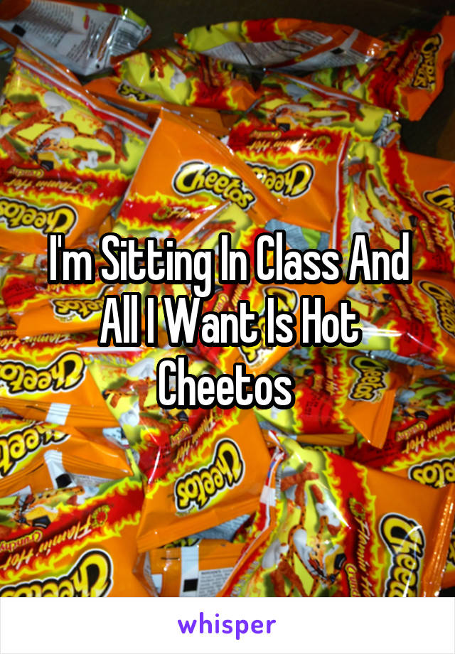 I'm Sitting In Class And All I Want Is Hot Cheetos 