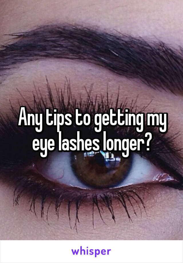 Any tips to getting my eye lashes longer?