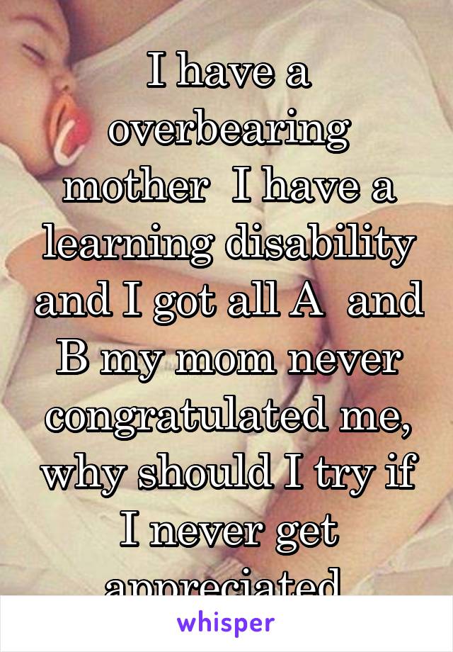 I have a overbearing mother  I have a learning disability and I got all A  and B my mom never congratulated me, why should I try if I never get appreciated 