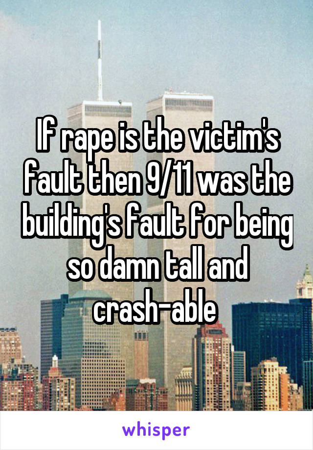 If rape is the victim's fault then 9/11 was the building's fault for being so damn tall and crash-able 
