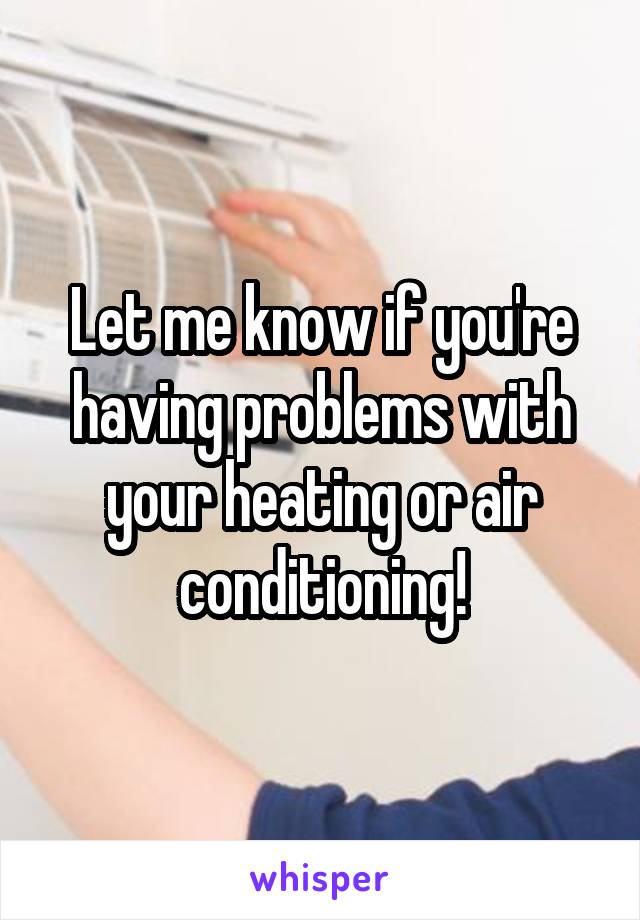 Let me know if you're having problems with your heating or air conditioning!