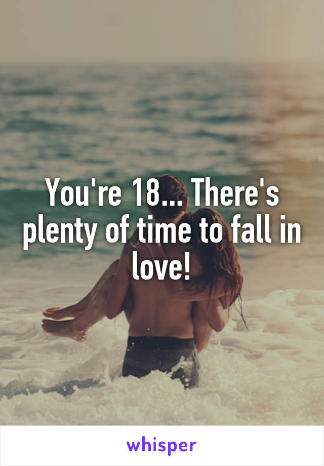 You're 18... There's plenty of time to fall in love!