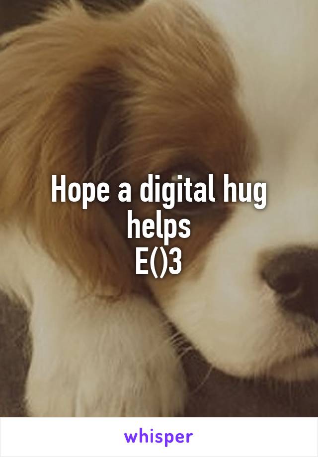 Hope a digital hug helps
E()3