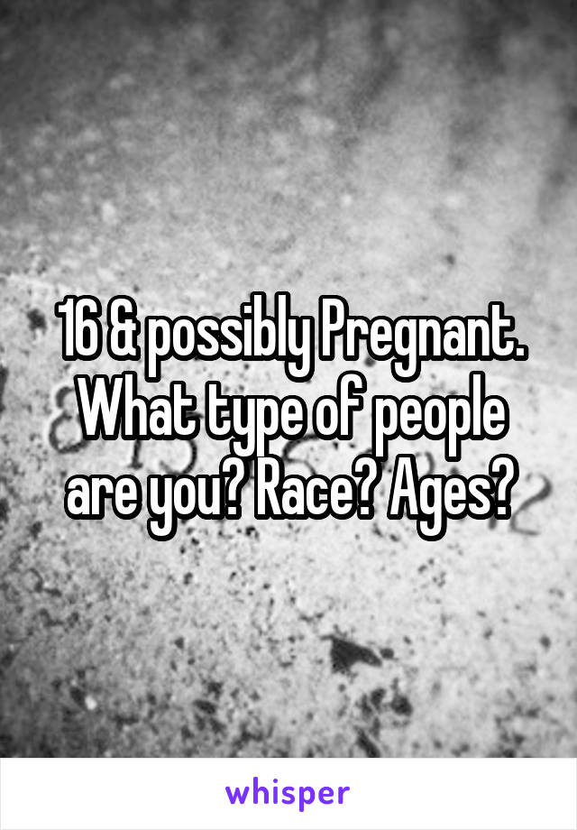 16 & possibly Pregnant. What type of people are you? Race? Ages?