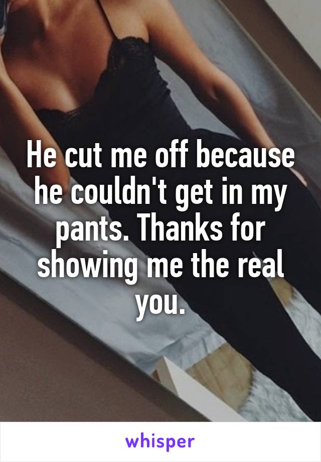 He cut me off because he couldn't get in my pants. Thanks for showing me the real you.