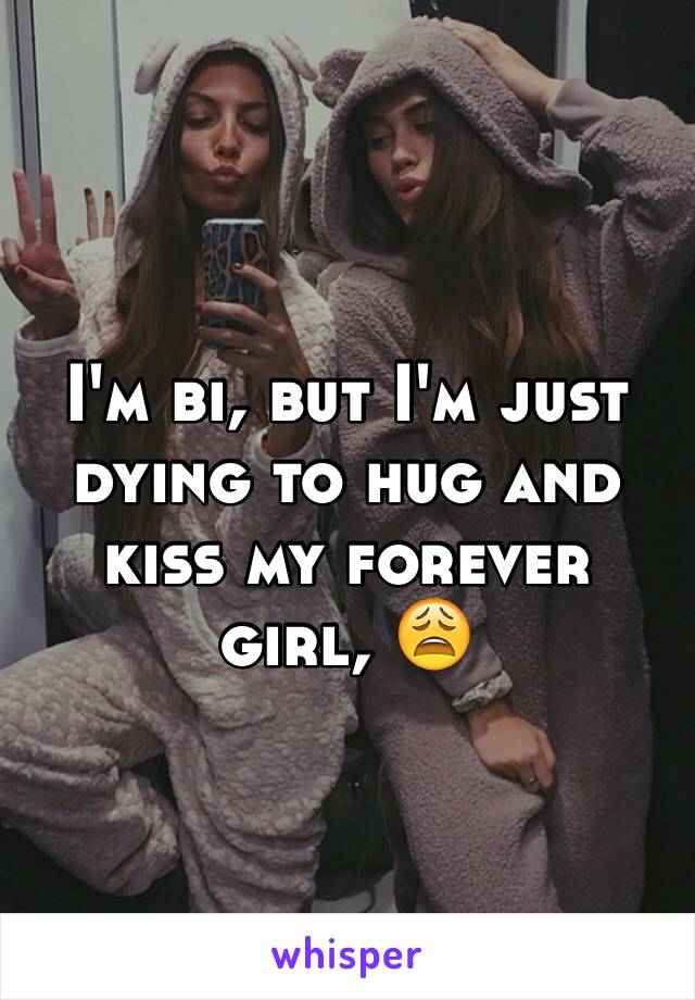 I'm bi, but I'm just dying to hug and kiss my forever girl, 😩