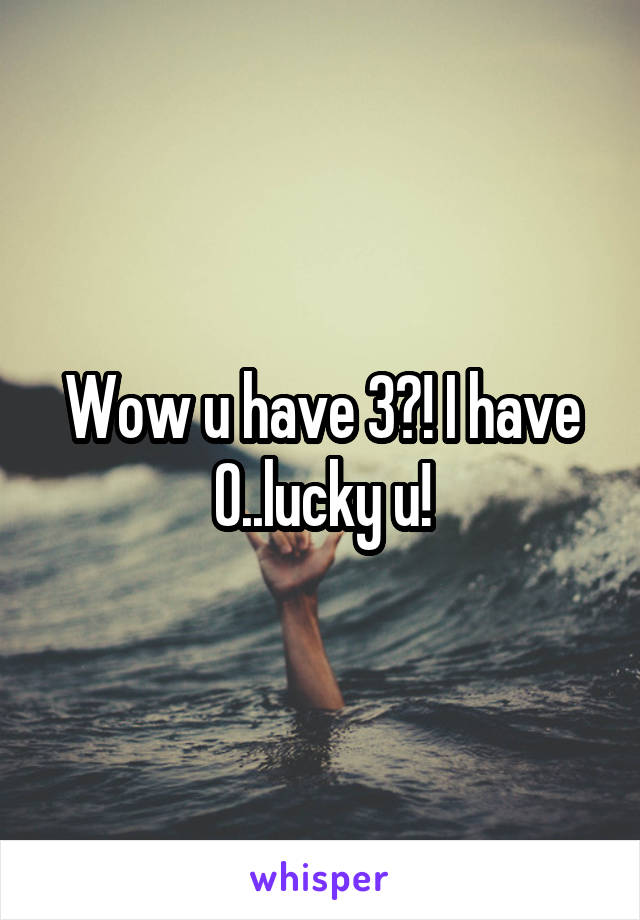 Wow u have 3?! I have 0..lucky u!