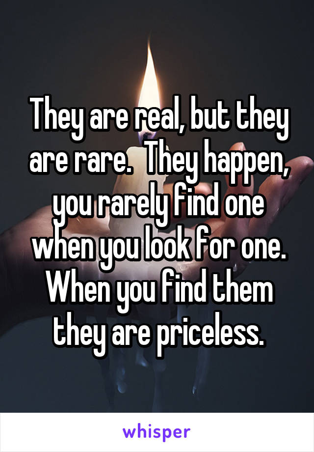 They are real, but they are rare.  They happen, you rarely find one when you look for one. When you find them they are priceless.