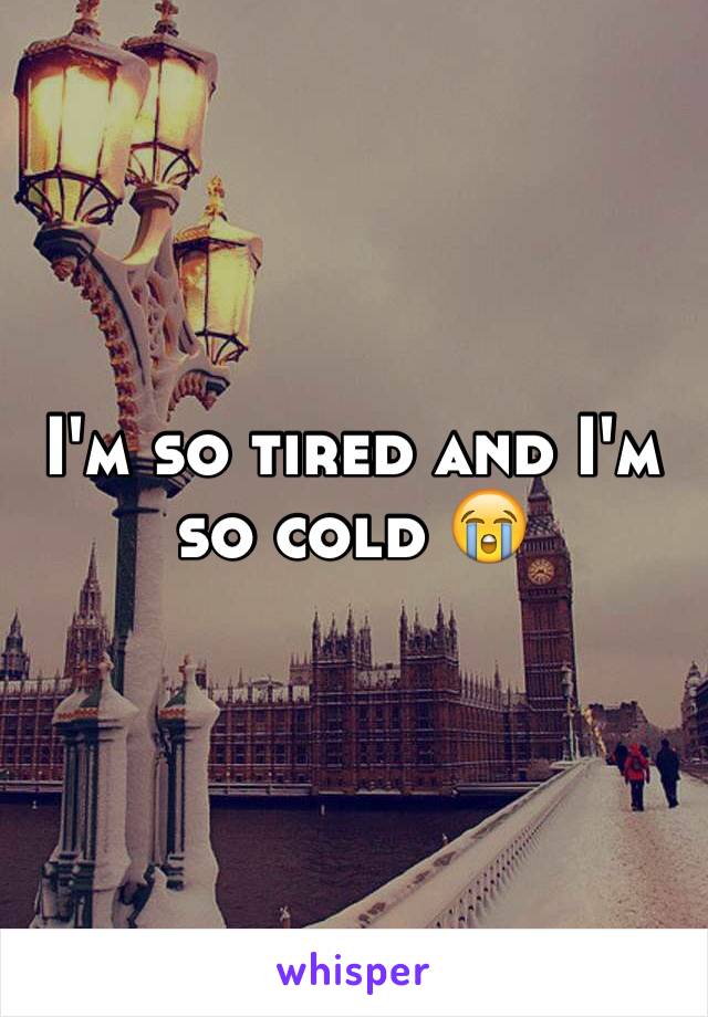 I'm so tired and I'm so cold 😭