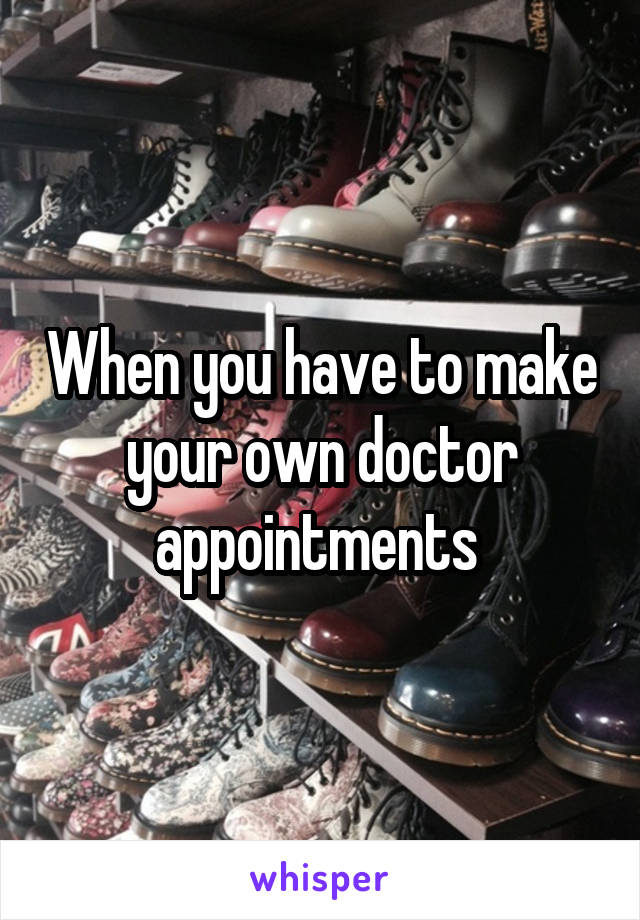 When you have to make your own doctor appointments 