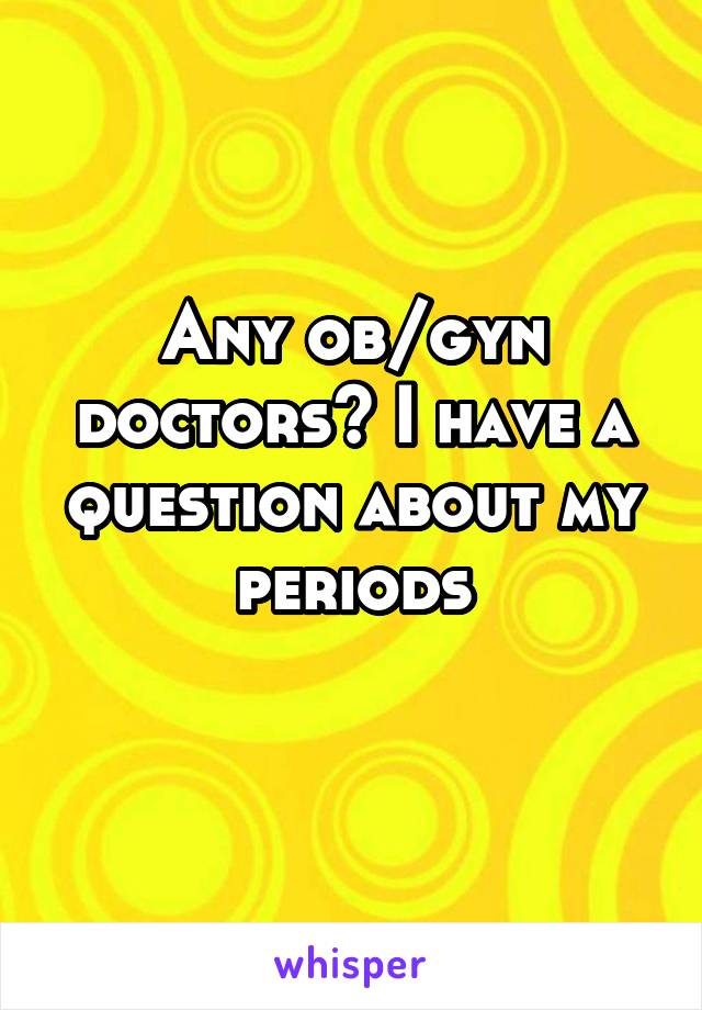 Any ob/gyn doctors? I have a question about my periods
