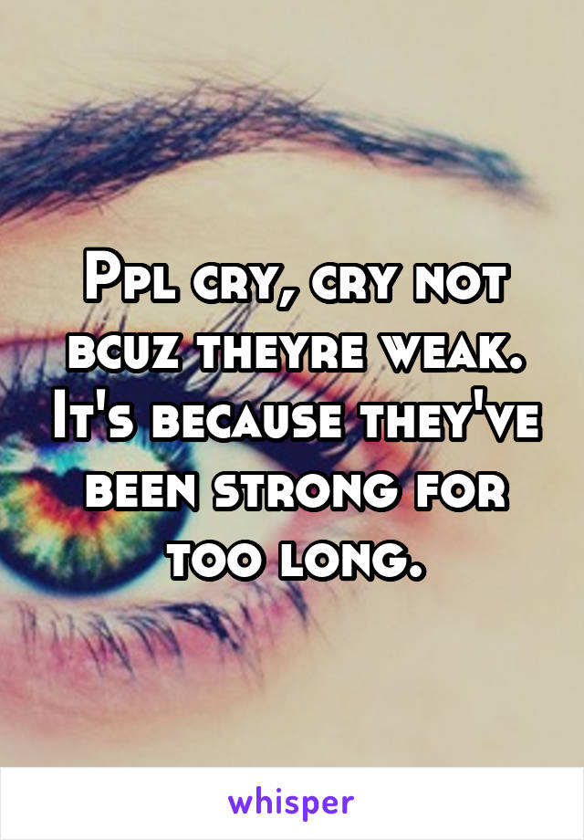 Ppl cry, cry not bcuz theyre weak. It's because they've been strong for too long.