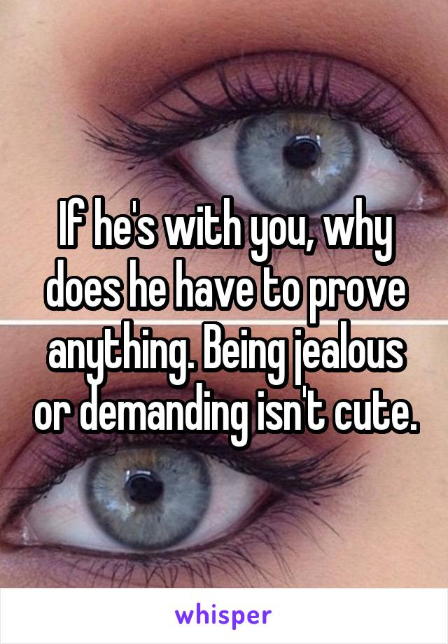 If he's with you, why does he have to prove anything. Being jealous or demanding isn't cute.