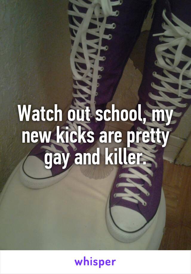 Watch out school, my new kicks are pretty gay and killer.