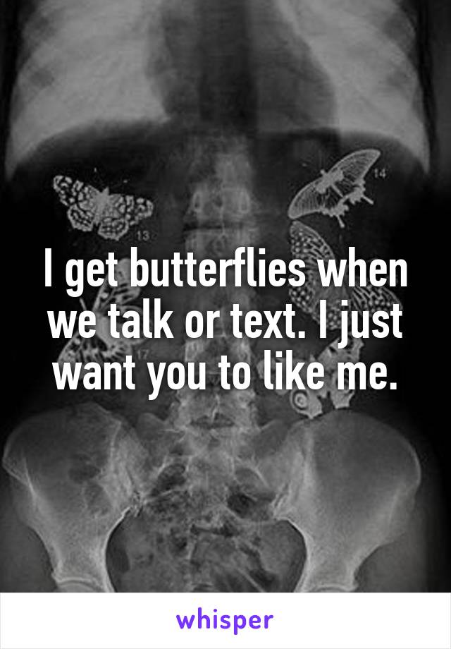 I get butterflies when we talk or text. I just want you to like me.