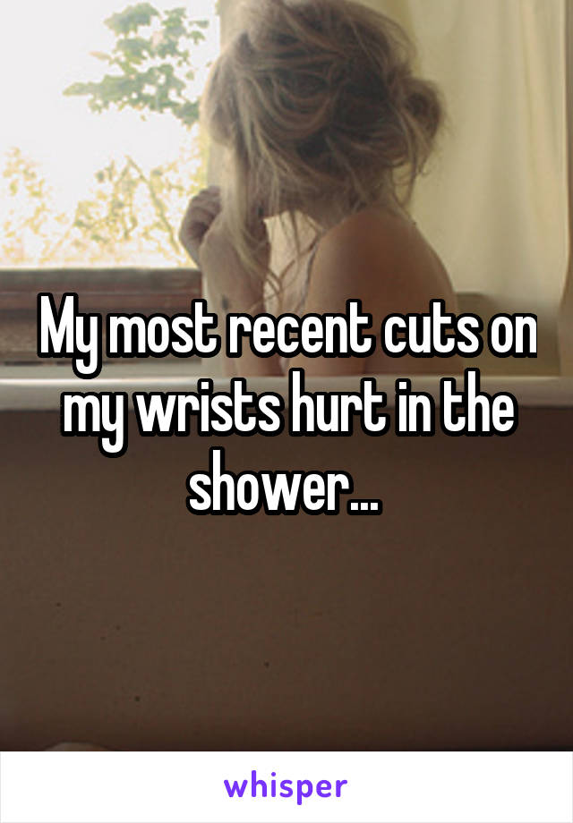 My most recent cuts on my wrists hurt in the shower... 