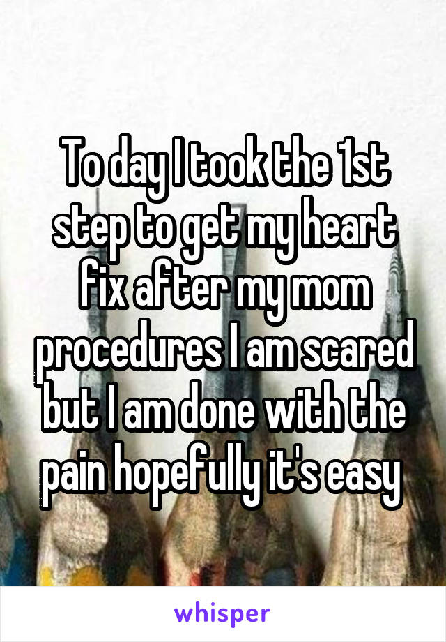 To day I took the 1st step to get my heart fix after my mom procedures I am scared but I am done with the pain hopefully it's easy 