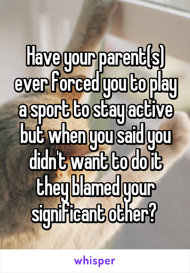 Have your parent(s) ever forced you to play a sport to stay active but when you said you didn't want to do it they blamed your significant other? 