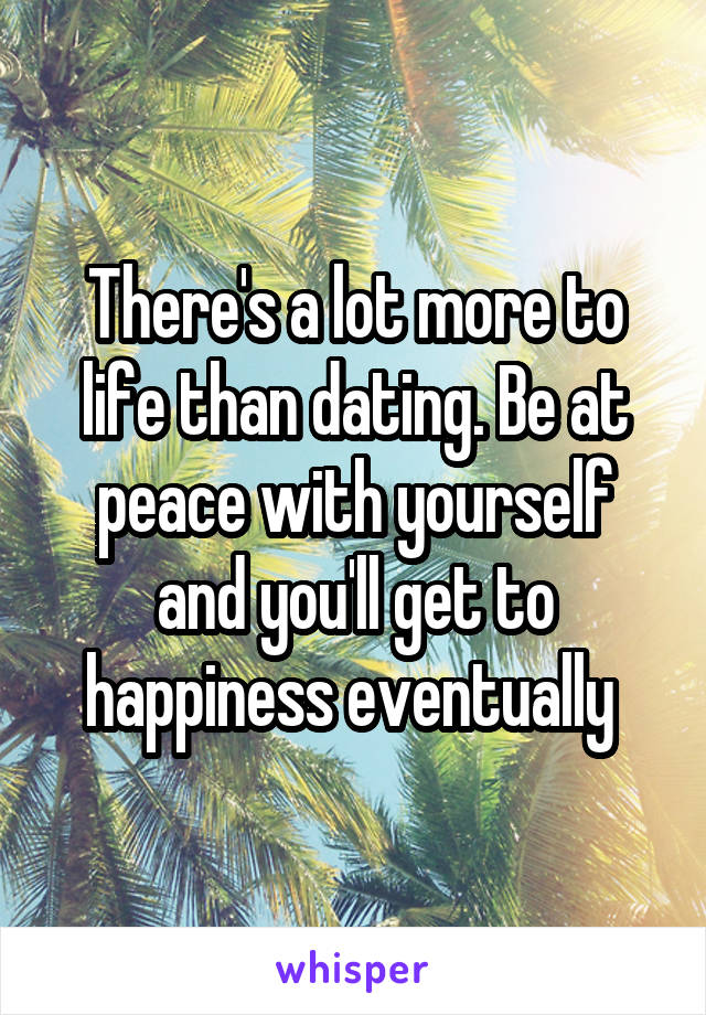 There's a lot more to life than dating. Be at peace with yourself and you'll get to happiness eventually 