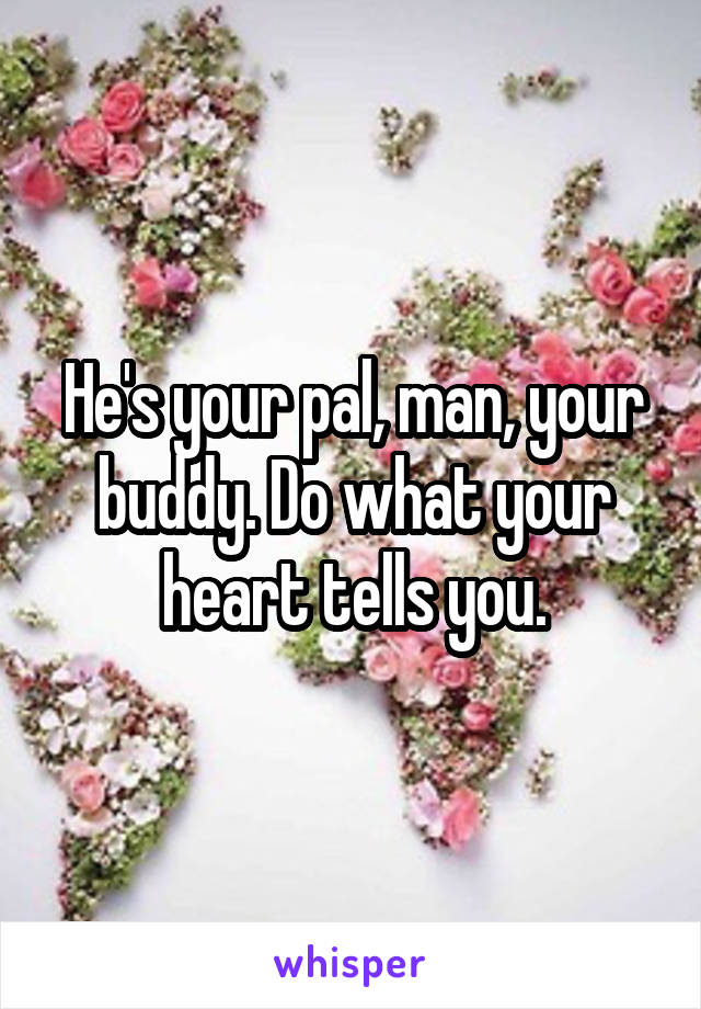 He's your pal, man, your buddy. Do what your heart tells you.