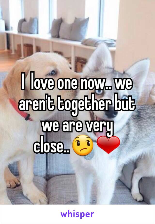 I  love one now.. we aren't together but we are very close..😞❤