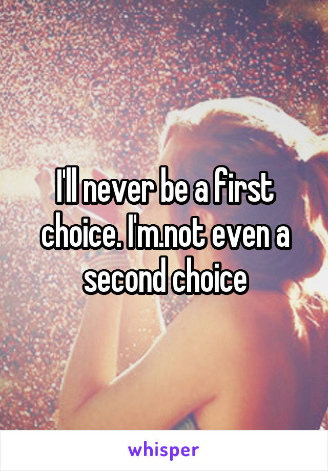 I'll never be a first choice. I'm.not even a second choice