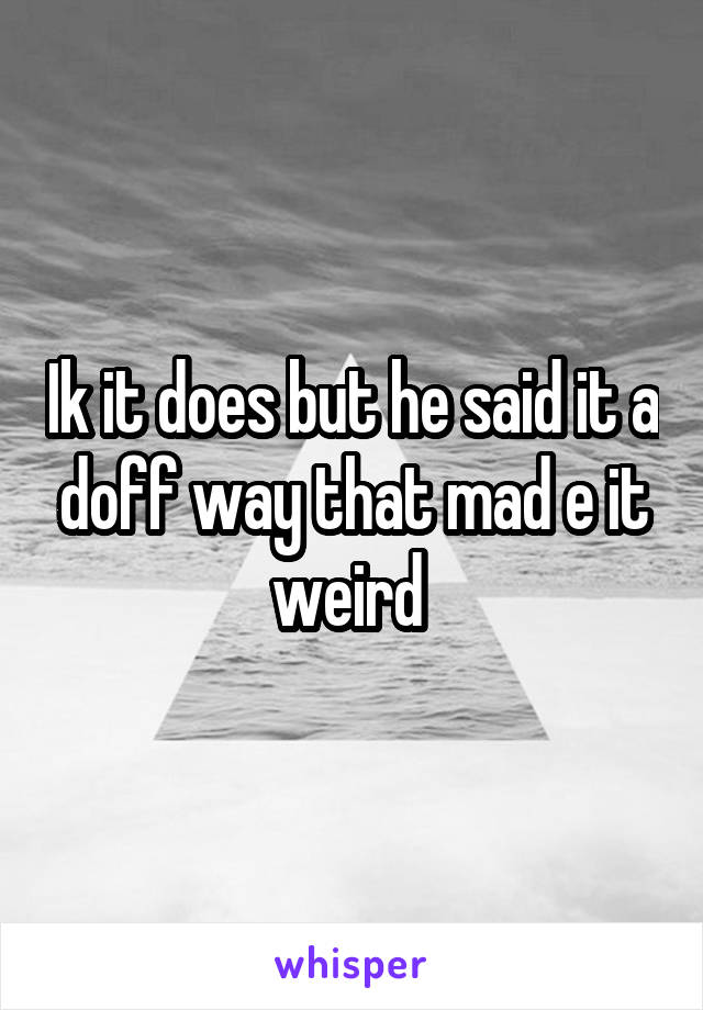 Ik it does but he said it a doff way that mad e it weird 