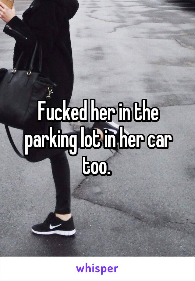 Fucked her in the parking lot in her car too. 